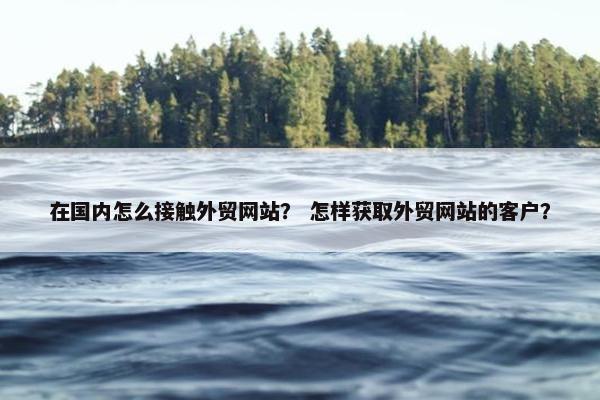 在国内怎么接触外贸网站？ 怎样获取外贸网站的客户？