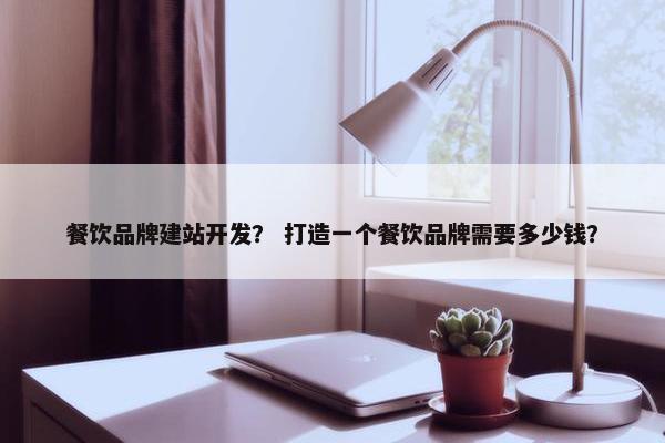 餐饮品牌建站开发？ 打造一个餐饮品牌需要多少钱？
