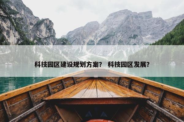 科技园区建设规划方案？ 科技园区发展？