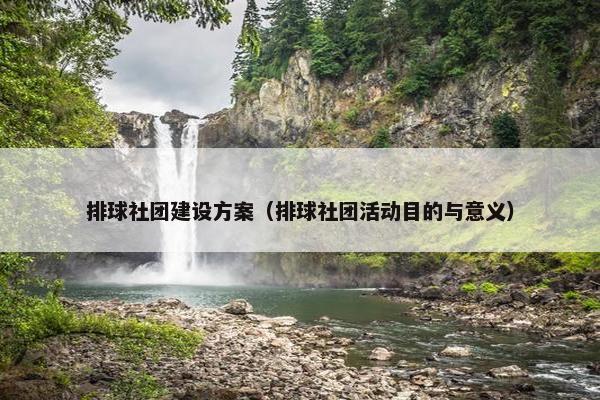 排球社团建设方案（排球社团活动目的与意义）