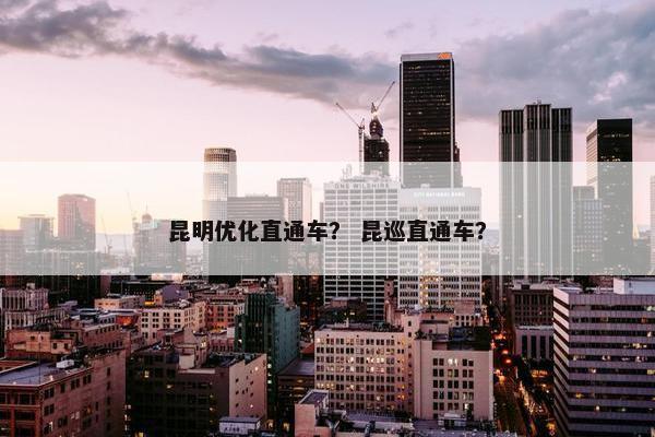 昆明优化直通车？ 昆巡直通车？