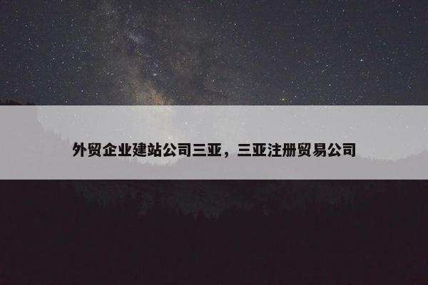 外贸企业建站公司三亚，三亚注册贸易公司