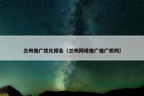 兰州推广优化排名（兰州网络推广推广机构）