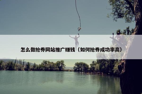 怎么做抢券网站推广赚钱（如何抢券成功率高）