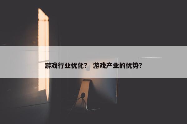 游戏行业优化？ 游戏产业的优势？