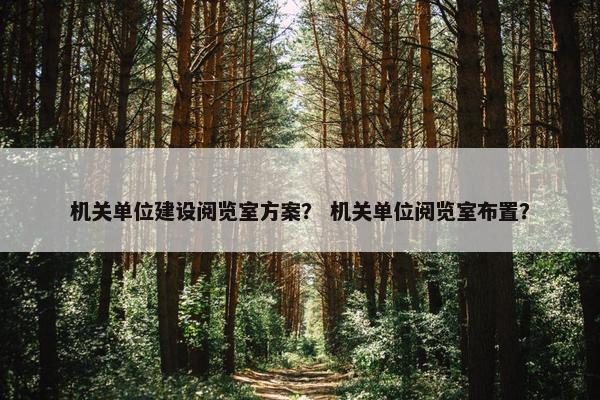 机关单位建设阅览室方案？ 机关单位阅览室布置？