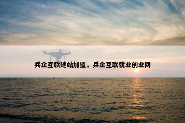 兵企互联建站加盟，兵企互联就业创业网