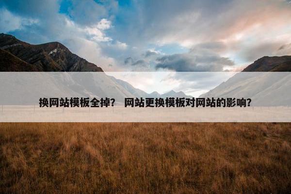 换网站模板全掉？ 网站更换模板对网站的影响？
