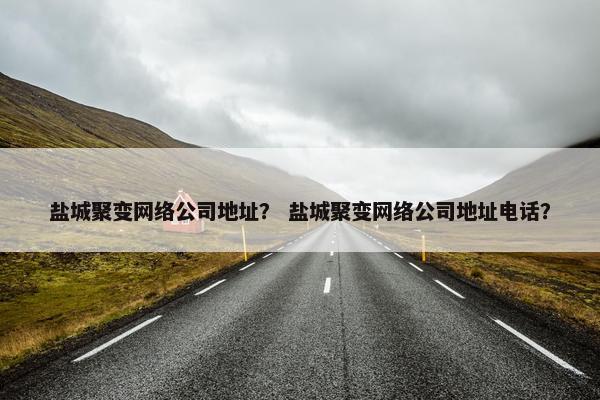 盐城聚变网络公司地址？ 盐城聚变网络公司地址电话？