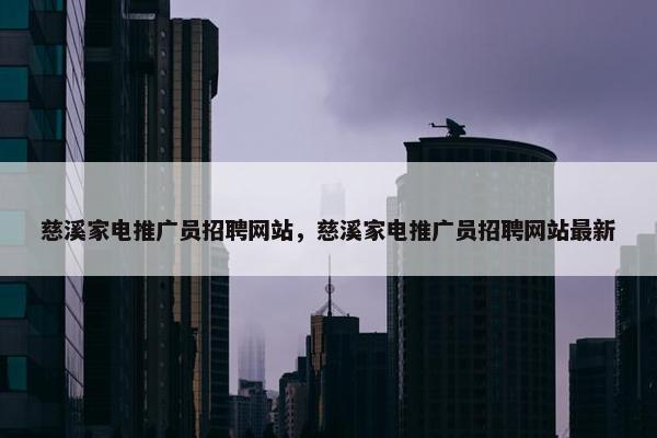 慈溪家电推广员招聘网站，慈溪家电推广员招聘网站最新