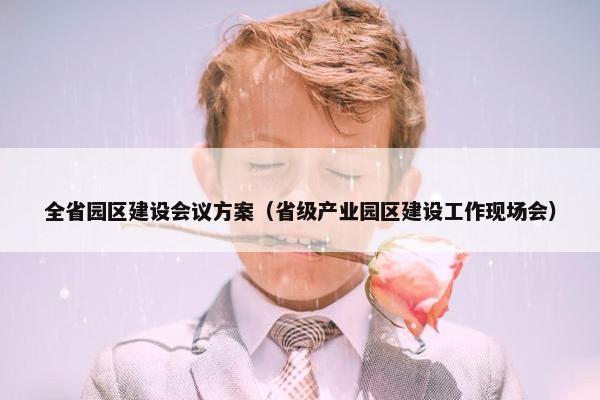 全省园区建设会议方案（省级产业园区建设工作现场会）