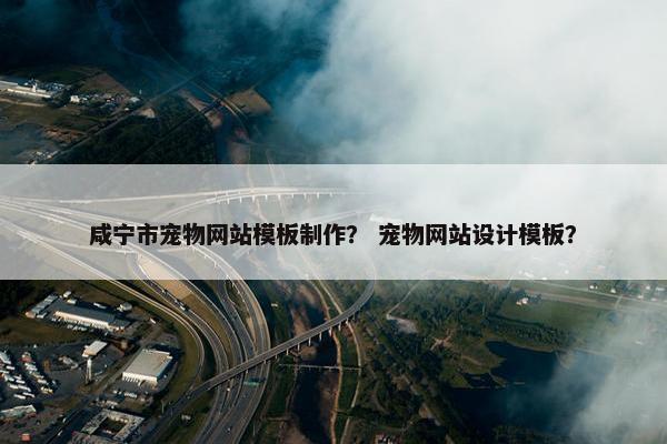 咸宁市宠物网站模板制作？ 宠物网站设计模板？