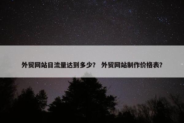 外贸网站日流量达到多少？ 外贸网站制作价格表？