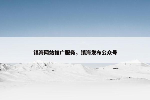 镇海网站推广服务，镇海发布公众号