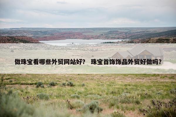 做珠宝看哪些外贸网站好？ 珠宝首饰饰品外贸好做吗？