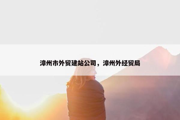 漳州市外贸建站公司，漳州外经贸局