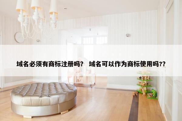域名必须有商标注册吗？ 域名可以作为商标使用吗?？