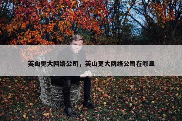 英山更大网络公司，英山更大网络公司在哪里