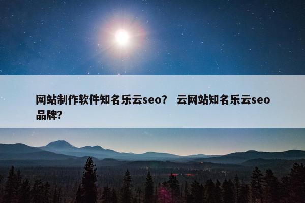 网站制作软件知名乐云seo？ 云网站知名乐云seo品牌？