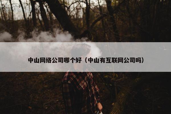 中山网络公司哪个好（中山有互联网公司吗）