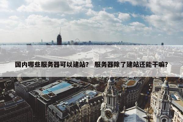 国内哪些服务器可以建站？ 服务器除了建站还能干嘛？