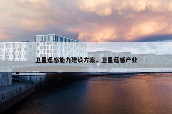 卫星遥感能力建设方案，卫星遥感产业