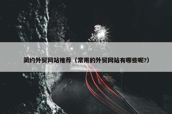 简约外贸网站推荐（常用的外贸网站有哪些呢?）