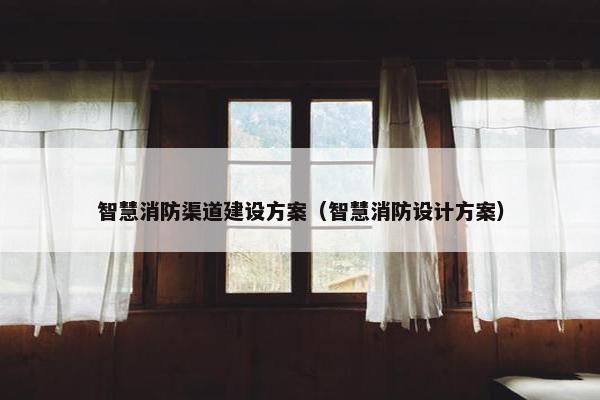 智慧消防渠道建设方案（智慧消防设计方案）