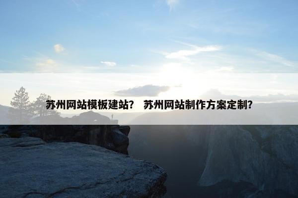 苏州网站模板建站？ 苏州网站制作方案定制？