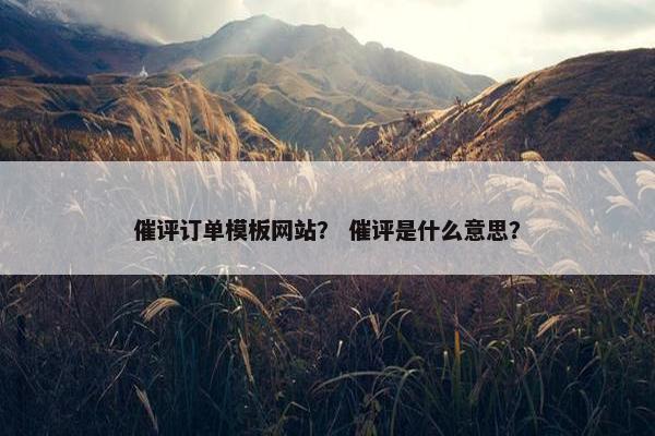 催评订单模板网站？ 催评是什么意思？