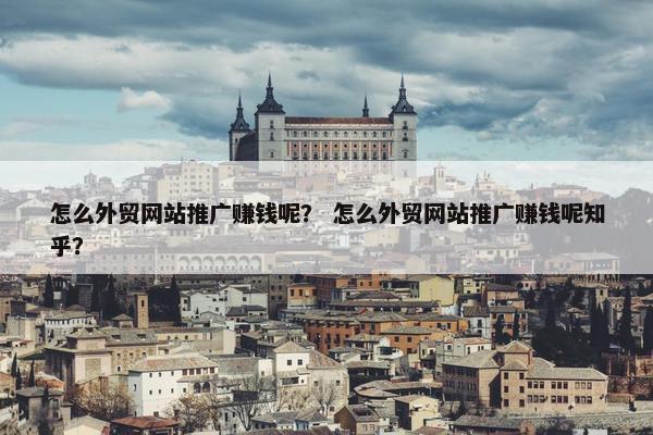 怎么外贸网站推广赚钱呢？ 怎么外贸网站推广赚钱呢知乎？