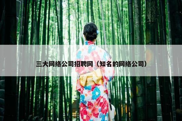 三大网络公司招聘网（知名的网络公司）