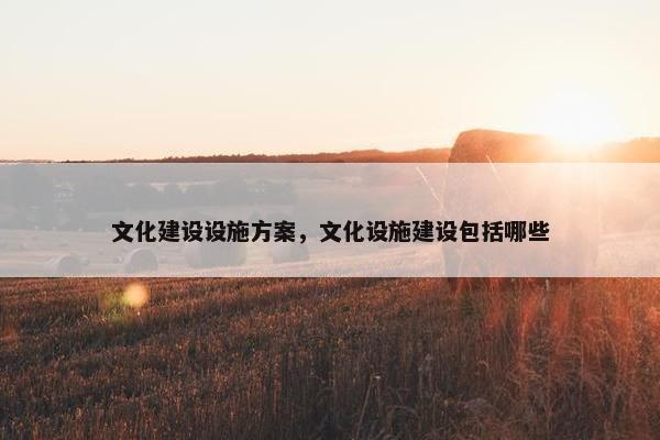 文化建设设施方案，文化设施建设包括哪些