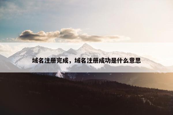 域名注册完成，域名注册成功是什么意思