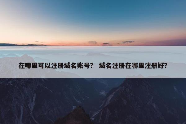 在哪里可以注册域名账号？ 域名注册在哪里注册好？