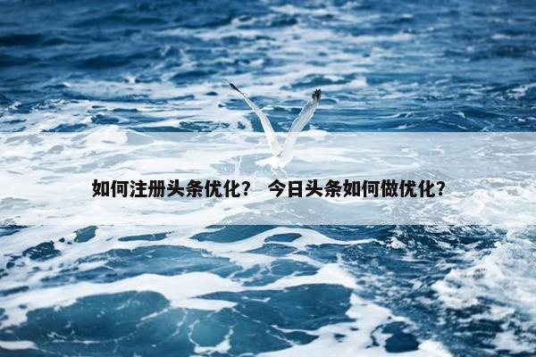 如何注册头条优化？ 今日头条如何做优化？