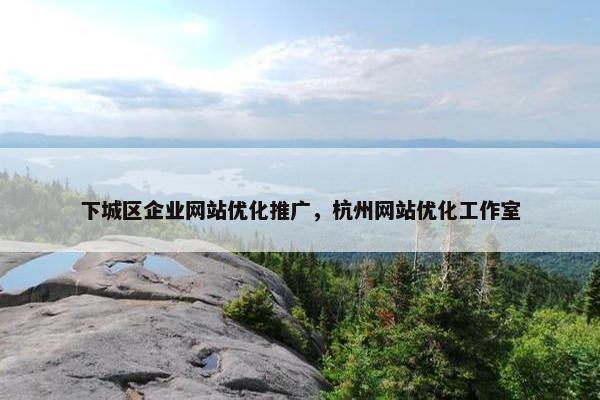 下城区企业网站优化推广，杭州网站优化工作室