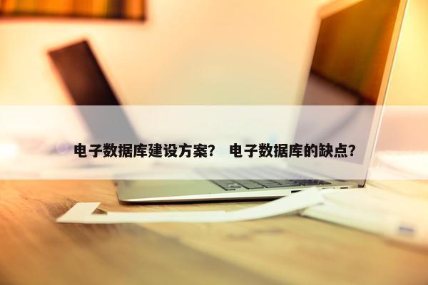 电子数据库建设方案？ 电子数据库的缺点？