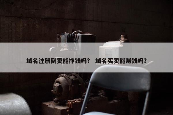 域名注册倒卖能挣钱吗？ 域名买卖能赚钱吗？