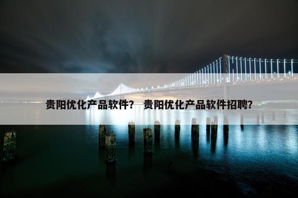 贵阳优化产品软件？ 贵阳优化产品软件招聘？
