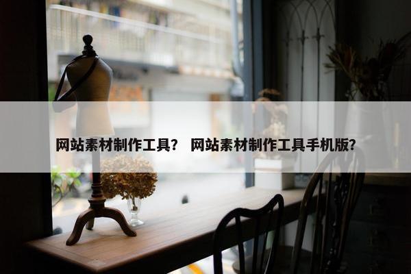 网站素材制作工具？ 网站素材制作工具手机版？