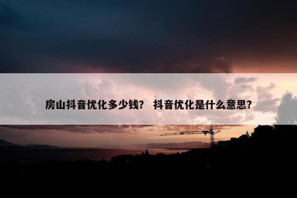 房山抖音优化多少钱？ 抖音优化是什么意思？