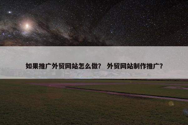 如果推广外贸网站怎么做？ 外贸网站制作推广？
