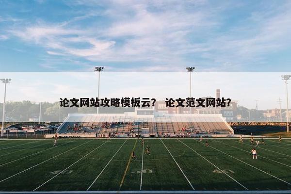 论文网站攻略模板云？ 论文范文网站？