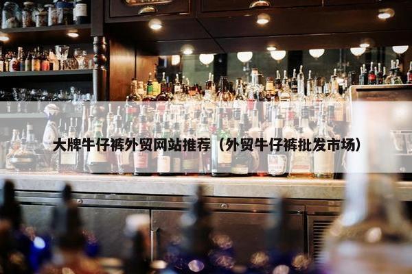 大牌牛仔裤外贸网站推荐（外贸牛仔裤批发市场）