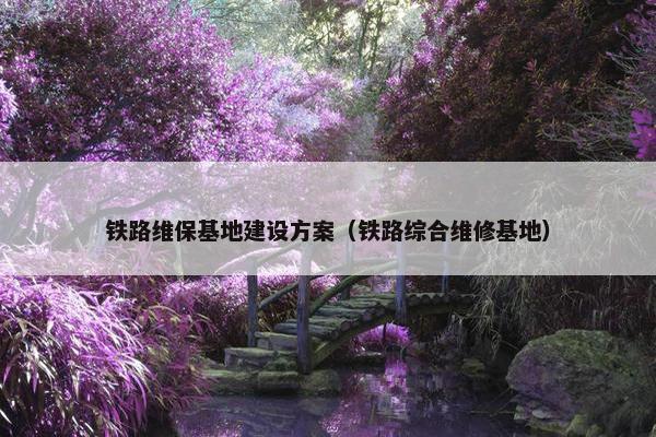 铁路维保基地建设方案（铁路综合维修基地）