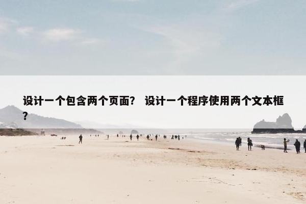 设计一个包含两个页面？ 设计一个程序使用两个文本框？