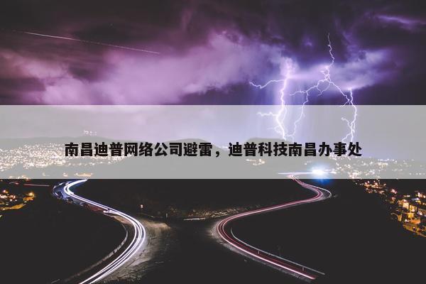 南昌迪普网络公司避雷，迪普科技南昌办事处