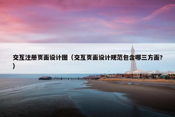 交互注册页面设计图（交互页面设计规范包含哪三方面?）