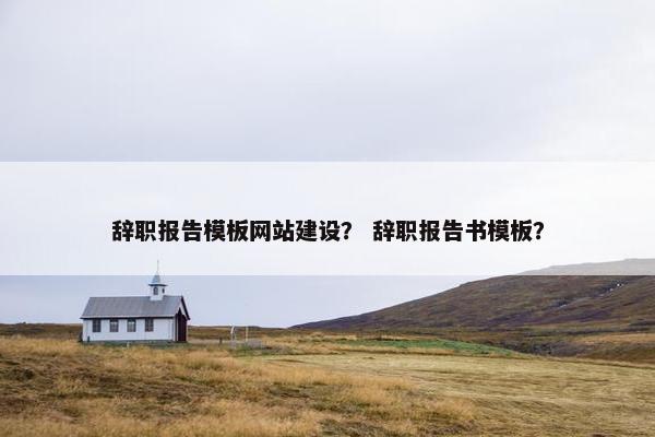 辞职报告模板网站建设？ 辞职报告书模板？